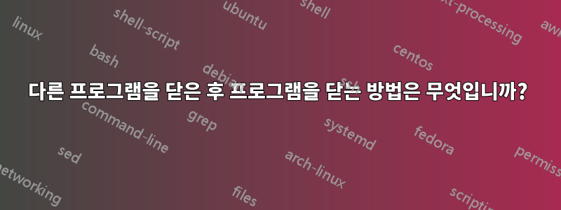 다른 프로그램을 닫은 후 프로그램을 닫는 방법은 무엇입니까?