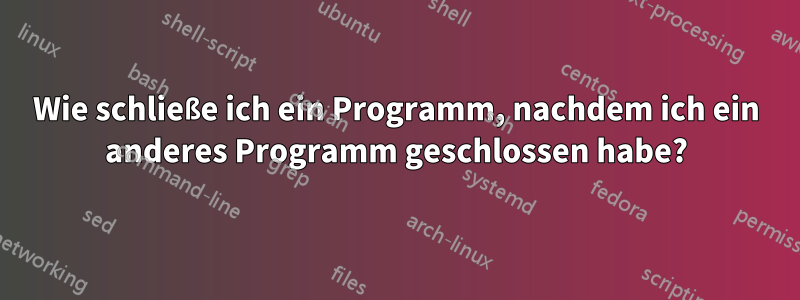 Wie schließe ich ein Programm, nachdem ich ein anderes Programm geschlossen habe?