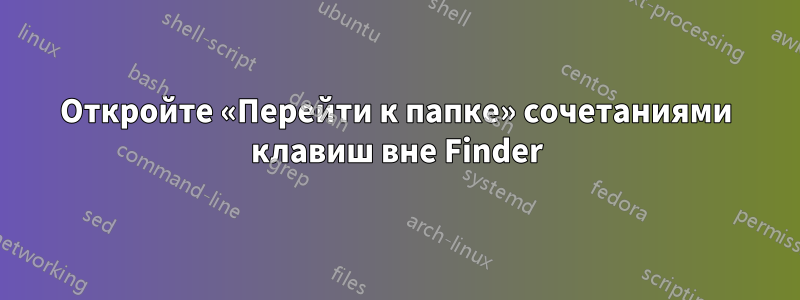 Откройте «Перейти к папке» сочетаниями клавиш вне Finder