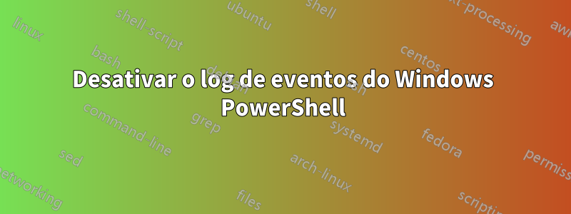 Desativar o log de eventos do Windows PowerShell