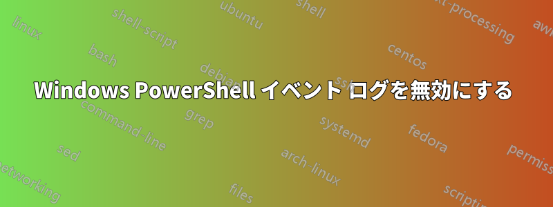 Windows PowerShell イベント ログを無効にする