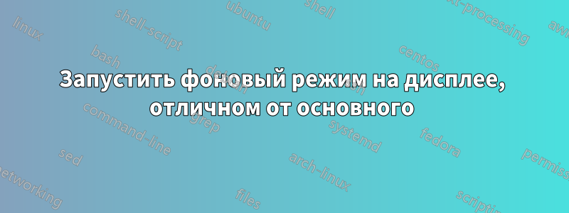 Запустить фоновый режим на дисплее, отличном от основного