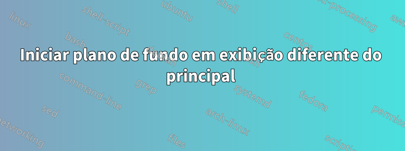 Iniciar plano de fundo em exibição diferente do principal