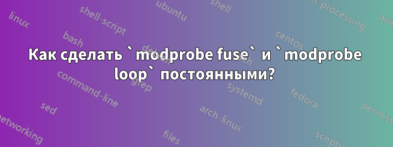 Как сделать `modprobe fuse` и `modprobe loop` постоянными?