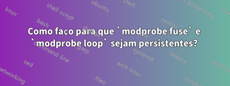 Como faço para que `modprobe fuse` e ​​`modprobe loop` sejam persistentes?