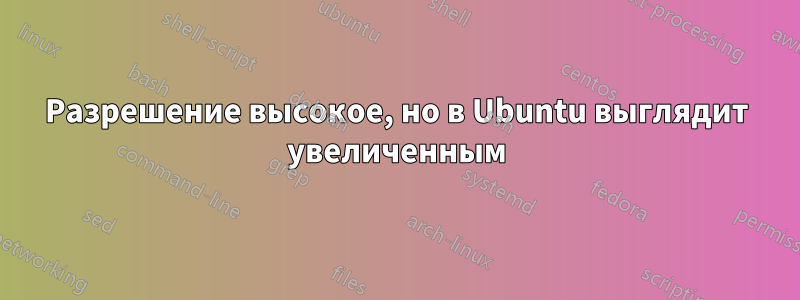 Разрешение высокое, но в Ubuntu выглядит увеличенным