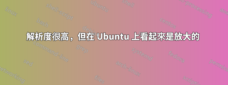 解析度很高，但在 Ubuntu 上看起來是放大的