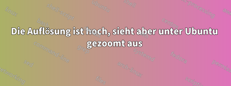 Die Auflösung ist hoch, sieht aber unter Ubuntu gezoomt aus