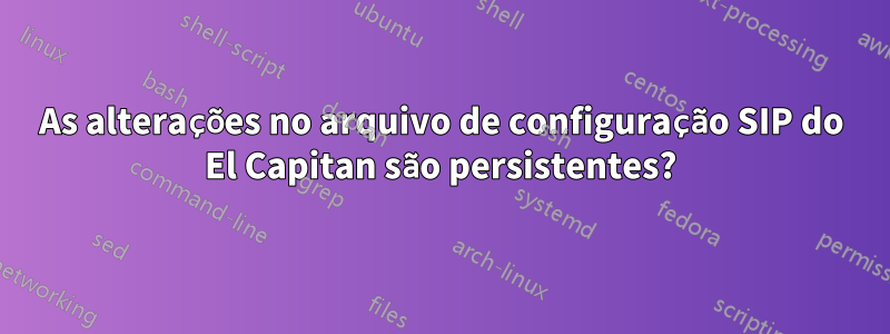 As alterações no arquivo de configuração SIP do El Capitan são persistentes?