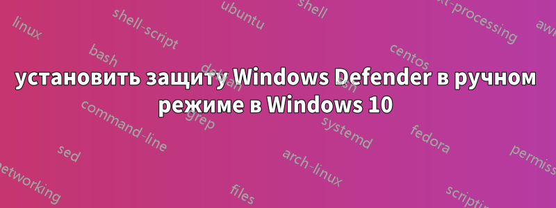 установить защиту Windows Defender в ручном режиме в Windows 10