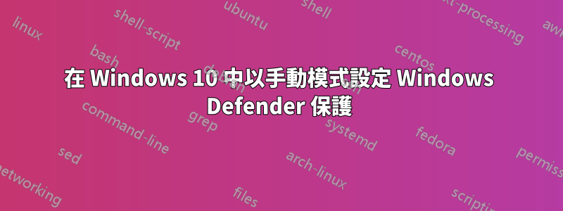 在 Windows 10 中以手動模式設定 Windows Defender 保護