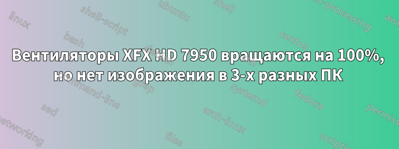 Вентиляторы XFX HD 7950 вращаются на 100%, но нет изображения в 3-х разных ПК