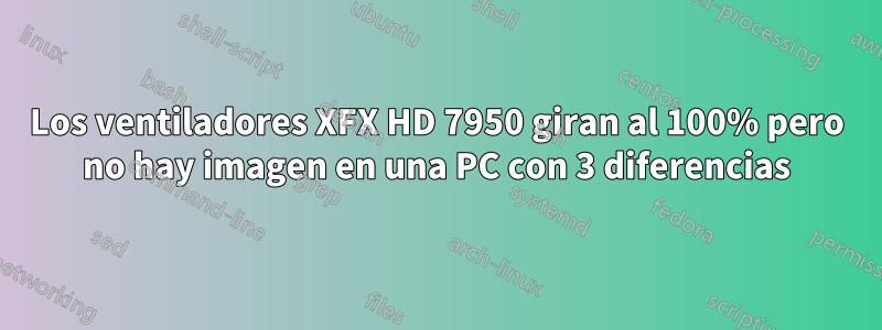 Los ventiladores XFX HD 7950 giran al 100% pero no hay imagen en una PC con 3 diferencias