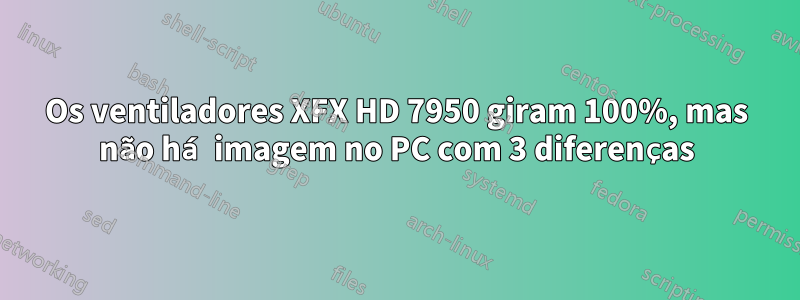 Os ventiladores XFX HD 7950 giram 100%, mas não há imagem no PC com 3 diferenças