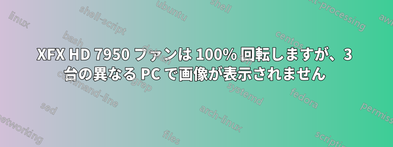 XFX HD 7950 ファンは 100% 回転しますが、3 台の異なる PC で画像が表示されません