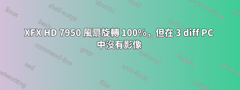 XFX HD 7950 風扇旋轉 100%，但在 3 diff PC 中沒有影像