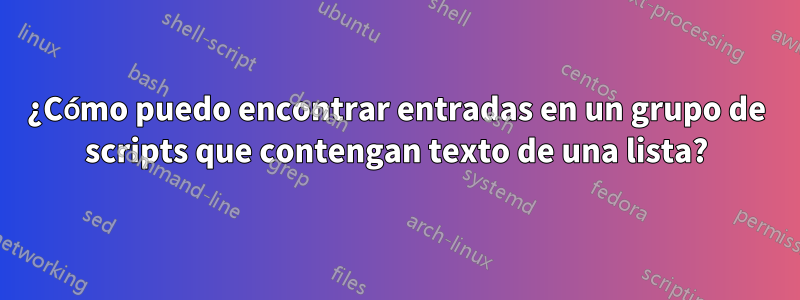 ¿Cómo puedo encontrar entradas en un grupo de scripts que contengan texto de una lista?