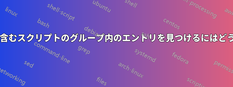 リストのテキストを含むスクリプトのグループ内のエントリを見つけるにはどうすればよいですか?