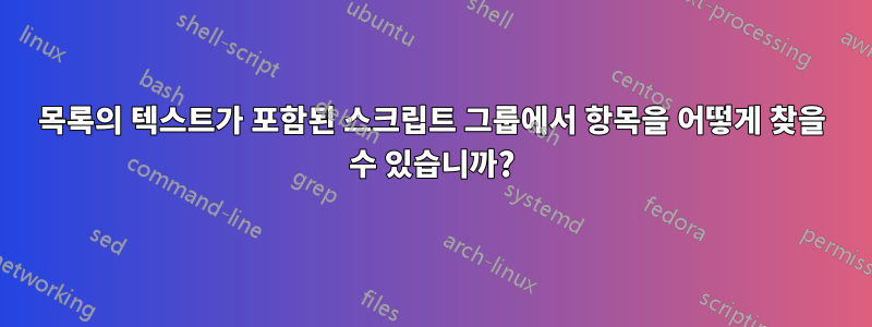 목록의 텍스트가 포함된 스크립트 그룹에서 항목을 어떻게 찾을 수 있습니까?