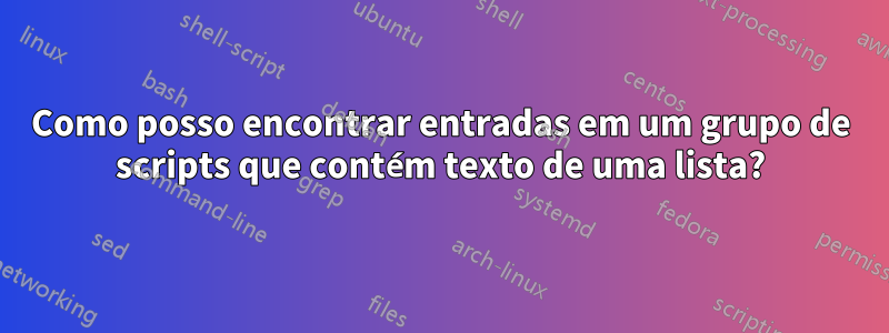 Como posso encontrar entradas em um grupo de scripts que contém texto de uma lista?