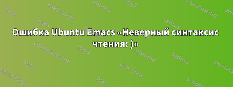 Ошибка Ubuntu Emacs «Неверный синтаксис чтения: )»