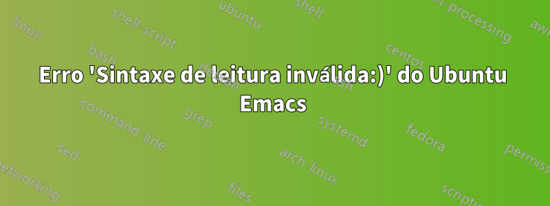 Erro 'Sintaxe de leitura inválida:)' do Ubuntu Emacs