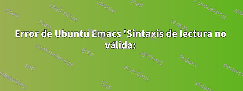 Error de Ubuntu Emacs 'Sintaxis de lectura no válida:)'
