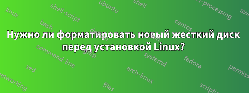 Нужно ли форматировать новый жесткий диск перед установкой Linux?