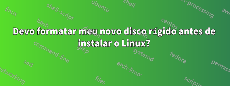 Devo formatar meu novo disco rígido antes de instalar o Linux?