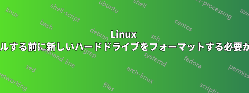 Linux をインストールする前に新しいハードドライブをフォーマットする必要がありますか?