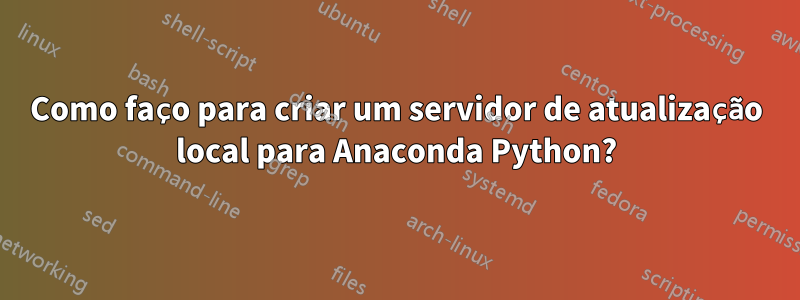 Como faço para criar um servidor de atualização local para Anaconda Python?