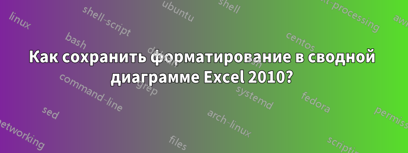 Как сохранить форматирование в сводной диаграмме Excel 2010?