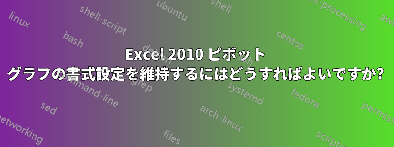 Excel 2010 ピボット グラフの書式設定を維持するにはどうすればよいですか?