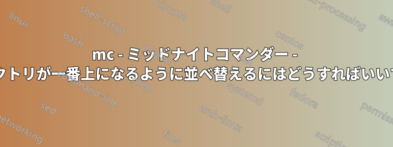 mc - ミッドナイトコマンダー - ディレクトリが一番上になるように並べ替えるにはどうすればいいですか?