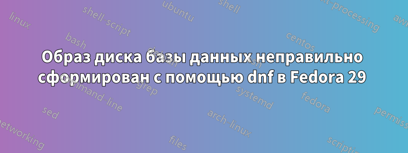 Образ диска базы данных неправильно сформирован с помощью dnf в Fedora 29