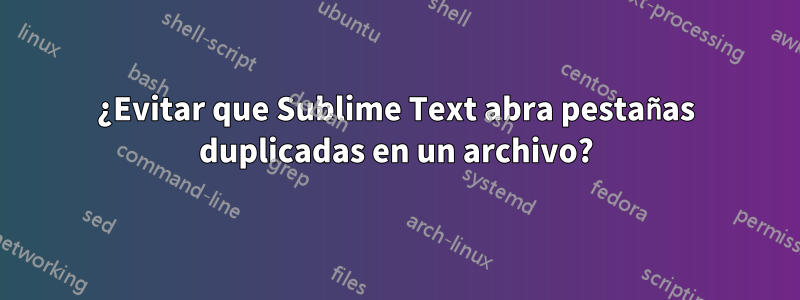 ¿Evitar que Sublime Text abra pestañas duplicadas en un archivo?