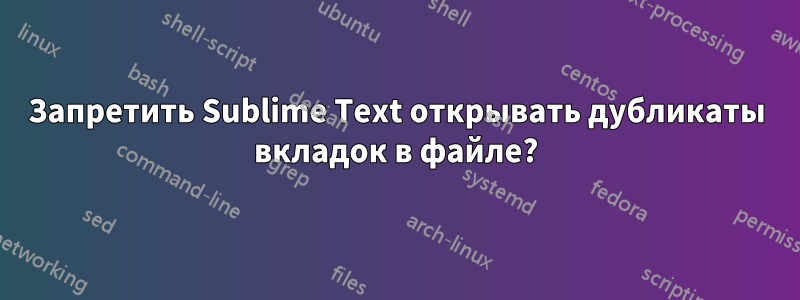 Запретить Sublime Text открывать дубликаты вкладок в файле?