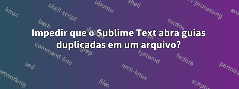 Impedir que o Sublime Text abra guias duplicadas em um arquivo?