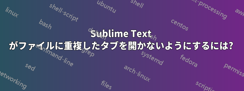 Sublime Text がファイルに重複したタブを開かないようにするには?