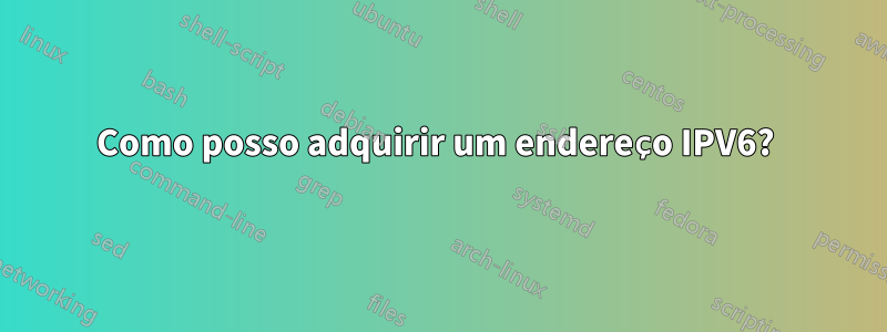 Como posso adquirir um endereço IPV6? 