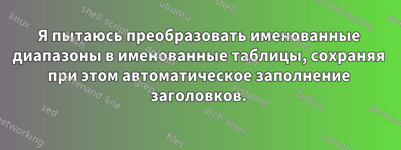 Я пытаюсь преобразовать именованные диапазоны в именованные таблицы, сохраняя при этом автоматическое заполнение заголовков.