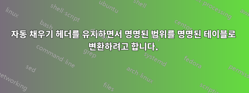 자동 채우기 헤더를 유지하면서 명명된 범위를 명명된 테이블로 변환하려고 합니다.