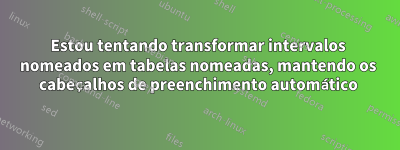 Estou tentando transformar intervalos nomeados em tabelas nomeadas, mantendo os cabeçalhos de preenchimento automático