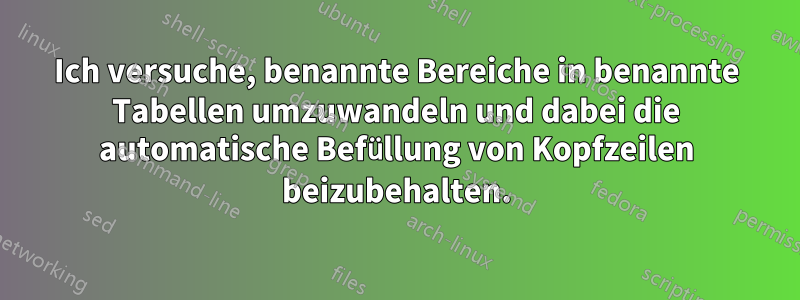 Ich versuche, benannte Bereiche in benannte Tabellen umzuwandeln und dabei die automatische Befüllung von Kopfzeilen beizubehalten.