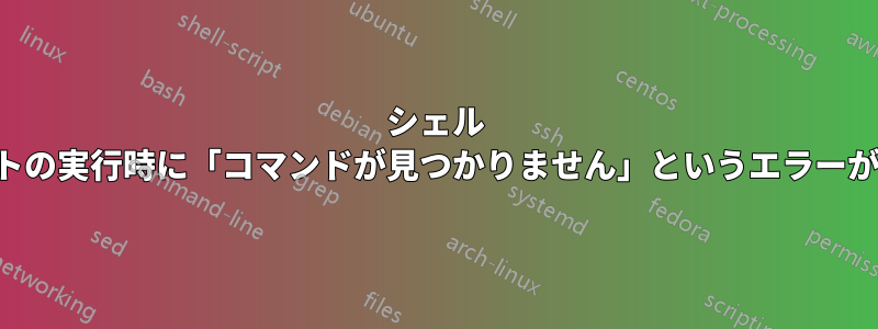 シェル スクリプトの実行時に「コマンドが見つかりません」というエラーが発生する