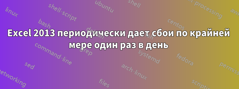 Excel 2013 периодически дает сбои по крайней мере один раз в день