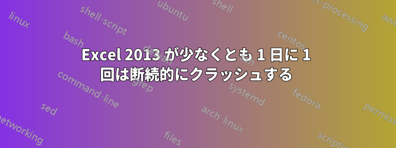 Excel 2013 が少なくとも 1 日に 1 回は断続的にクラッシュする