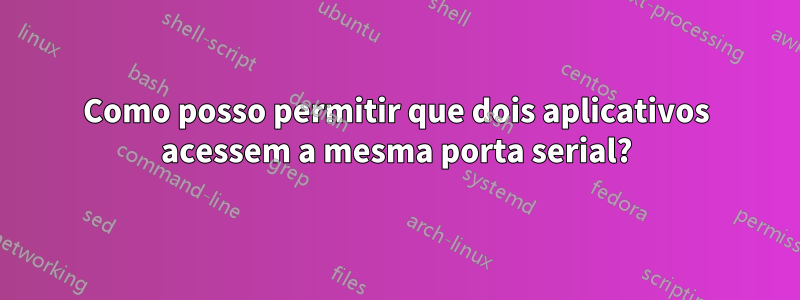 Como posso permitir que dois aplicativos acessem a mesma porta serial?