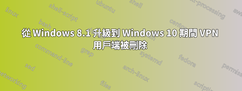 從 Windows 8.1 升級到 Windows 10 期間 VPN 用戶端被刪除