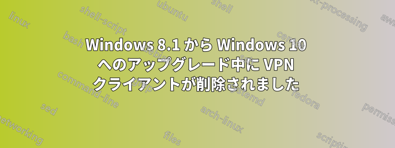 Windows 8.1 から Windows 10 へのアップグレード中に VPN クライアントが削除されました